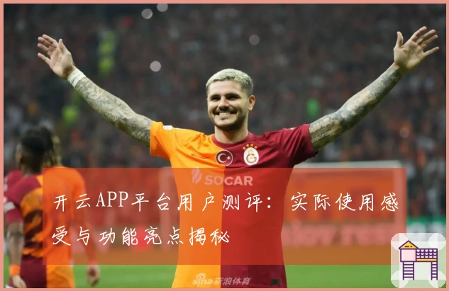 开云APP平台用户测评：实际使用感受与功能亮点揭秘
