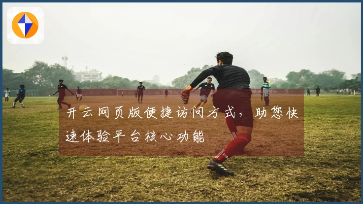 开云网页版便捷访问方式，助您快速体验平台核心功能