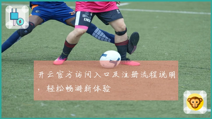 开云官方访问入口及注册流程说明，轻松畅游新体验