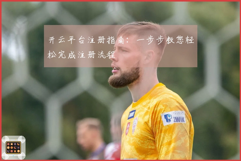 开云平台注册指南：一步步教您轻松完成注册流程