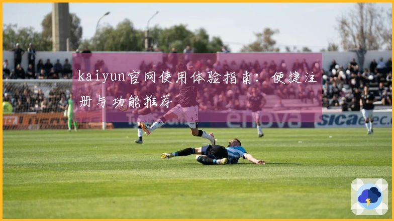 kaiyun官网使用体验指南：便捷注册与功能推荐