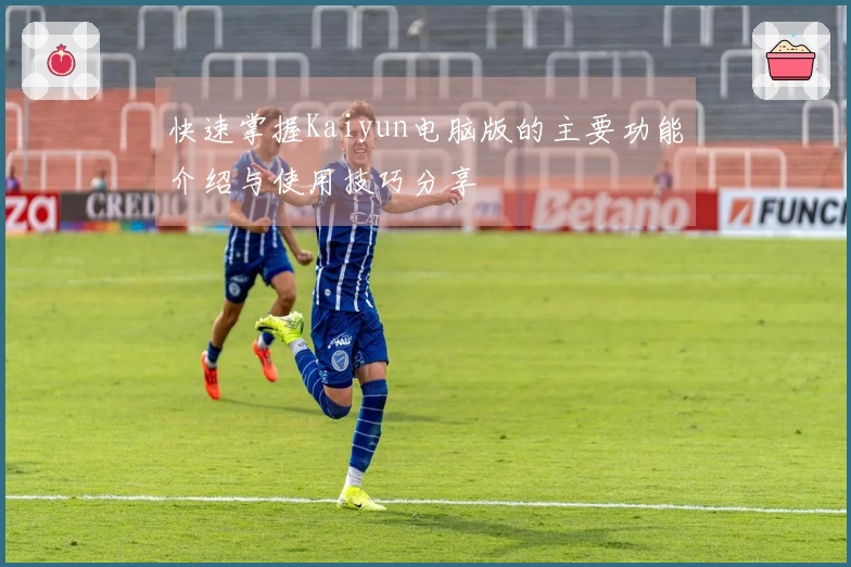 快速掌握Kaiyun电脑版的主要功能介绍与使用技巧分享