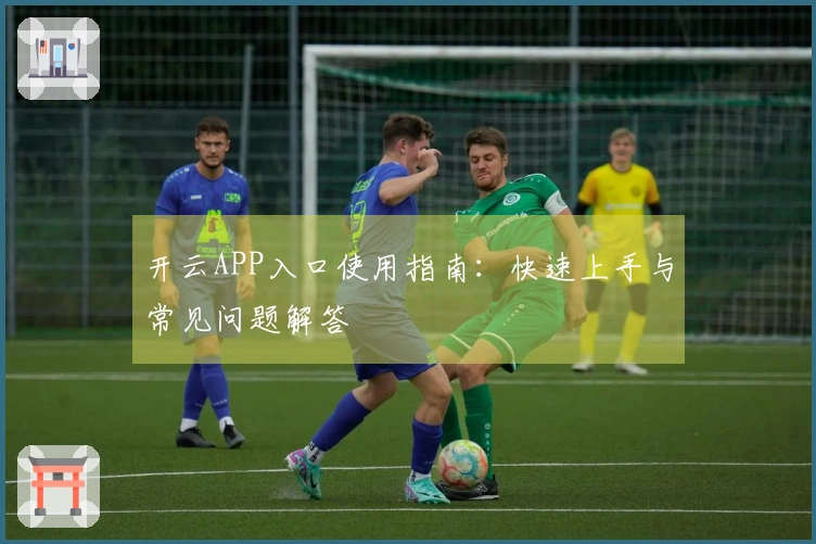 开云APP入口使用指南：快速上手与常见问题解答