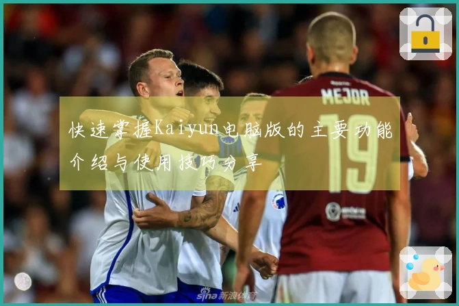 快速掌握Kaiyun电脑版的主要功能介绍与使用技巧分享