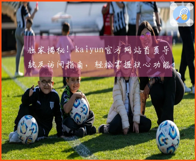 独家揭秘！kaiyun官方网站首页导航及访问指南，轻松掌握核心功能及使用技巧