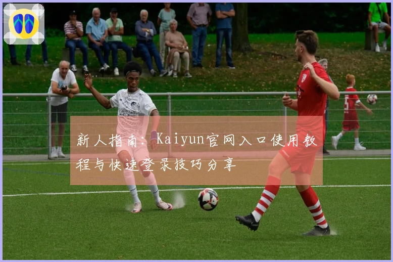 新人指南：Kaiyun官网入口使用教程与快速登录技巧分享
