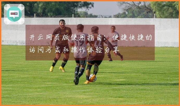 开云网页版使用指南：便捷快捷的访问方式和操作体验分享