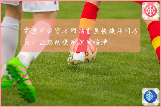 掌握开云官方网站首页快捷访问方式,让您的使用效率倍增