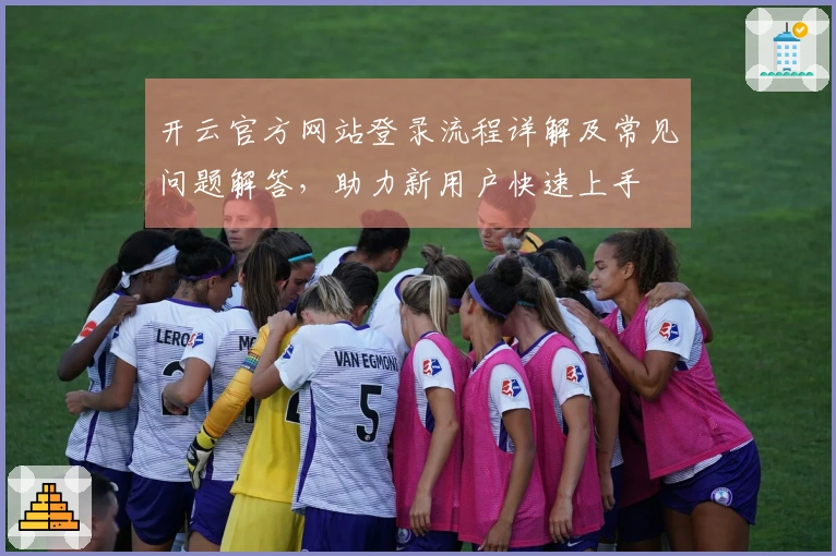 开云官方网站登录流程详解及常见问题解答，助力新用户快速上手