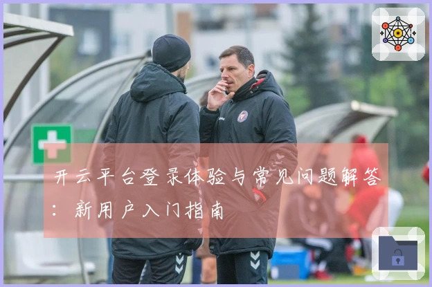 开云平台登录体验与常见问题解答:新用户入门指南