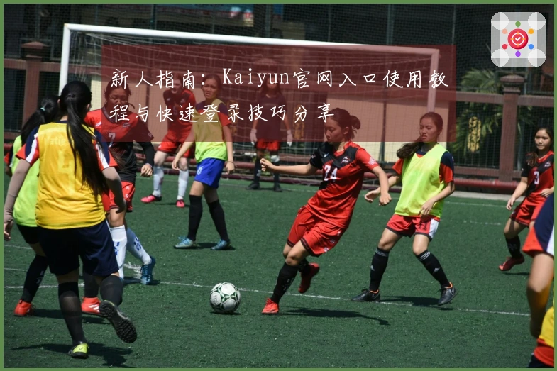 新人指南:Kaiyun官网入口使用教程与快速登录技巧分享