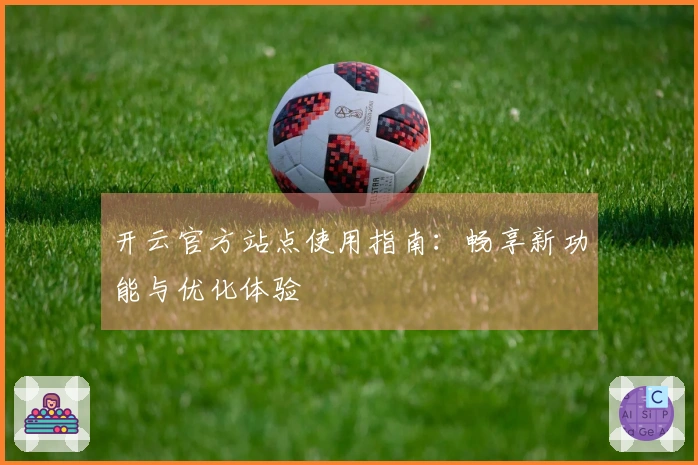 开云官方站点使用指南：畅享新功能与优化体验