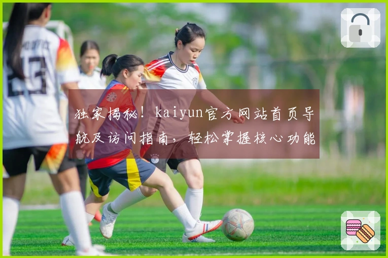 独家揭秘！kaiyun官方网站首页导航及访问指南，轻松掌握核心功能及使用技巧