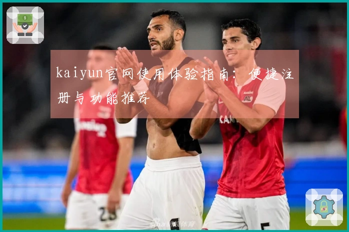kaiyun官网使用体验指南：便捷注册与功能推荐