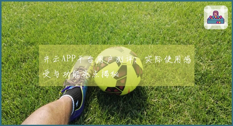 开云APP平台用户测评：实际使用感受与功能亮点揭秘